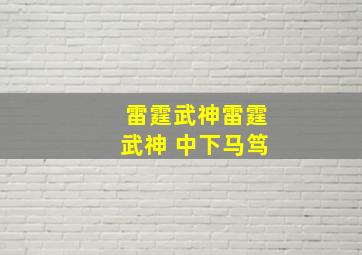 雷霆武神雷霆武神 中下马笃